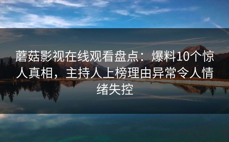 蘑菇影视在线观看盘点:爆料10个惊人真相,主持人上榜理由异常令人情绪失控 蘑菇影视在线观看盘点:爆料10个惊人真相,主持人上榜理由异常令人情绪失控