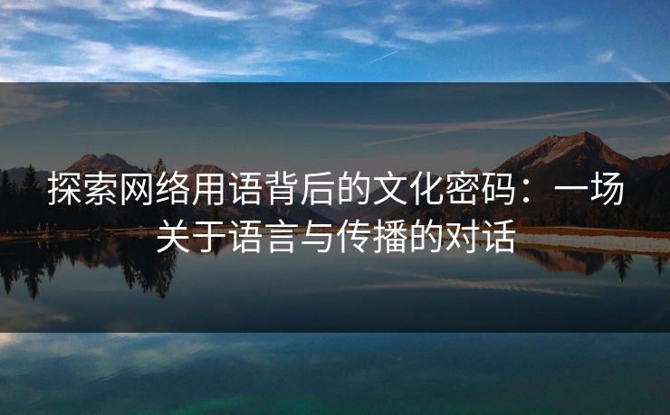 探索网络用语背后的文化密码:一场关于语言与传播的对话 探索网络用语背后的文化密码:一场关于语言与传播的对话