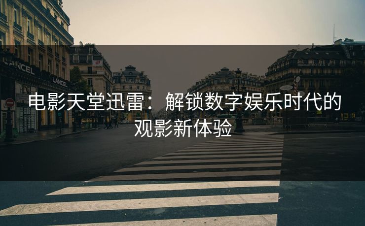 电影天堂迅雷:解锁数字娱乐时代的观影新体验 电影天堂迅雷:解锁数字娱乐时代的观影新体验