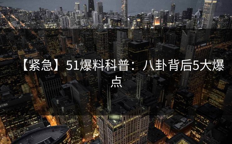 【紧急】51爆料科普:八卦背后5大爆点 【紧急】51爆料科普:八卦背后5大爆点