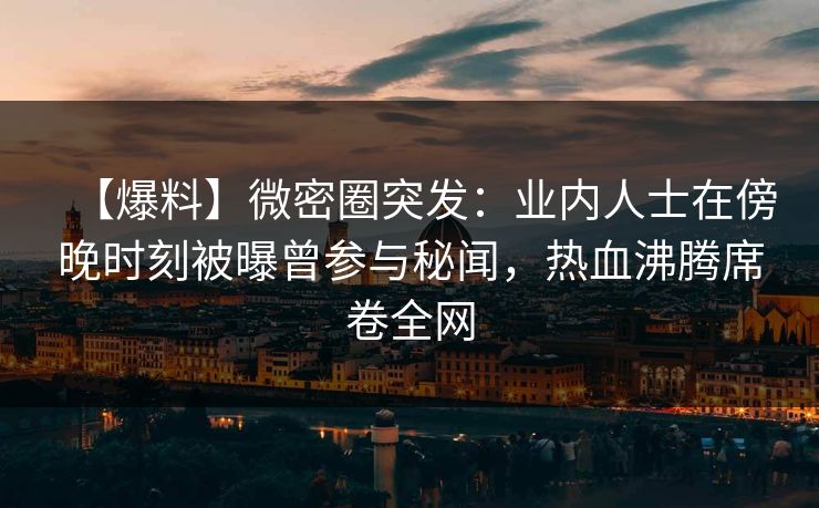【爆料】微密圈突发:业内人士在傍晚时刻被曝曾参与秘闻,热血沸腾席卷全网 【爆料】微密圈突发:业内人士在傍晚时刻被曝曾参与秘闻,热血沸腾席卷全网