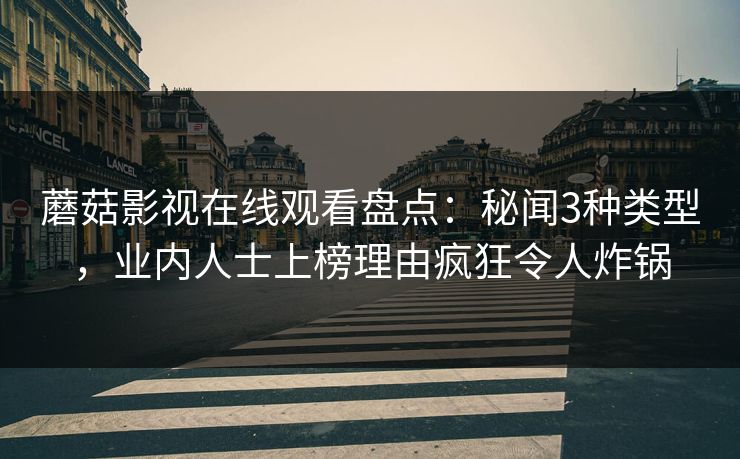蘑菇影视在线观看盘点:秘闻3种类型,业内人士上榜理由疯狂令人炸锅 蘑菇影视在线观看盘点:秘闻3种类型,业内人士上榜理由疯狂令人炸锅