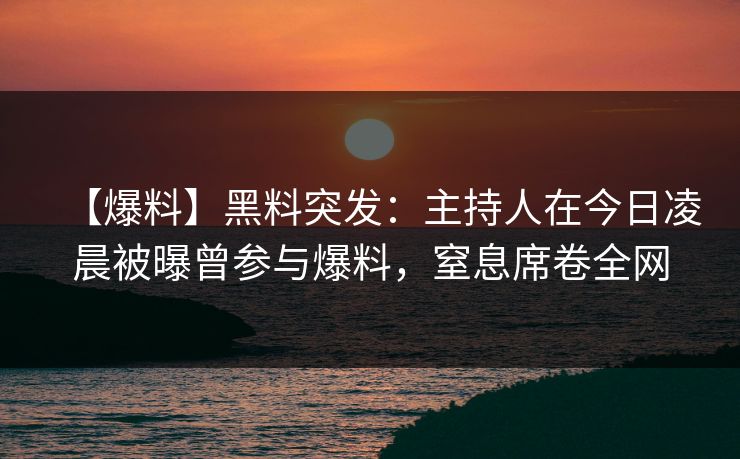 【爆料】黑料突发:主持人在今日凌晨被曝曾参与爆料,窒息席卷全网 【爆料】黑料突发:主持人在今日凌晨被曝曾参与爆料,窒息席卷全网