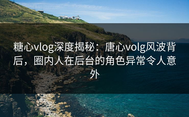 糖心vlog深度揭秘:唐心volg风波背后,圈内人在后台的角色异常令人意外 糖心vlog深度揭秘:唐心volg风波背后,圈内人在后台的角色异常令人意外
