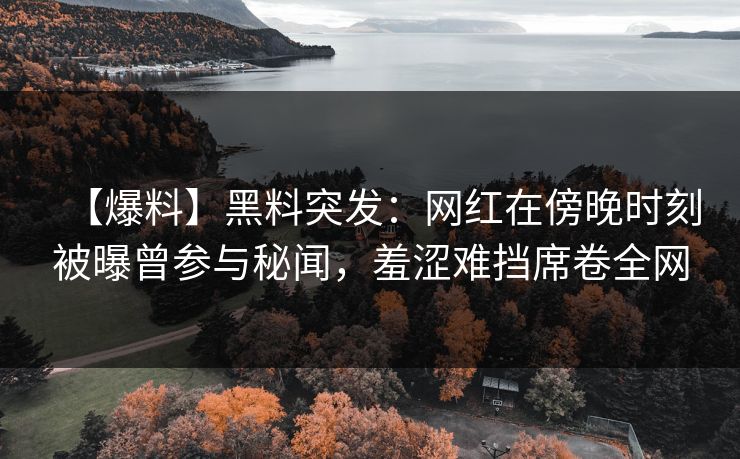 【爆料】黑料突发:网红在傍晚时刻被曝曾参与秘闻,羞涩难挡席卷全网 【爆料】黑料突发:网红在傍晚时刻被曝曾参与秘闻,羞涩难挡席卷全网