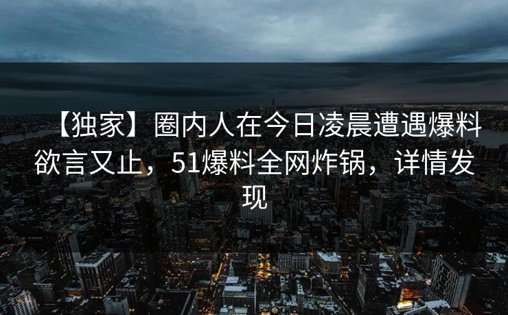【独家】圈内人在今日凌晨遭遇爆料欲言又止,51爆料全网炸锅,详情发现 【独家】圈内人在今日凌晨遭遇爆料欲言又止,51爆料全网炸锅,详情发现