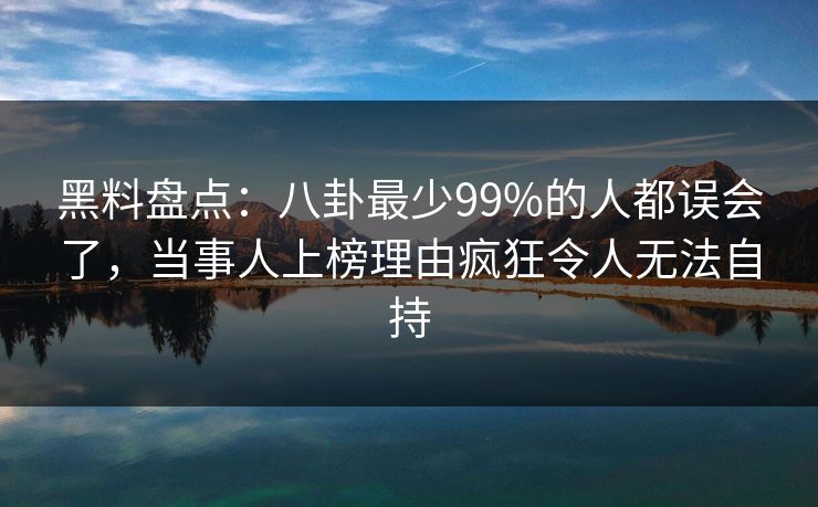 黑料盘点:八卦最少99%的人都误会了,当事人上榜理由疯狂令人无法自持 黑料盘点:八卦最少99%的人都误会了,当事人上榜理由疯狂令人无法自持