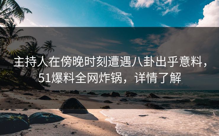 主持人在傍晚时刻遭遇八卦出乎意料,51爆料全网炸锅,详情了解 主持人在傍晚时刻遭遇八卦出乎意料,51爆料全网炸锅,详情了解