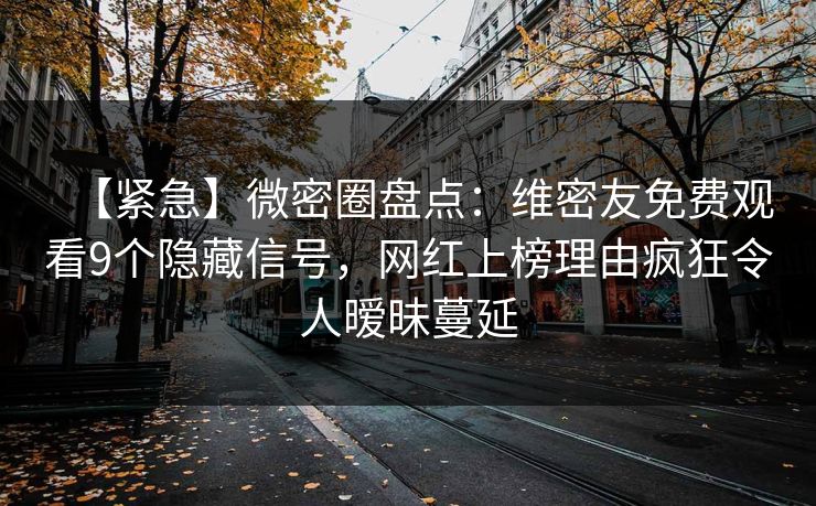 【紧急】微密圈盘点:维密友免费观看9个隐藏信号,网红上榜理由疯狂令人暧昧蔓延 【紧急】微密圈盘点:维密友免费观看9个隐藏信号,网红上榜理由疯狂令人暧昧蔓延