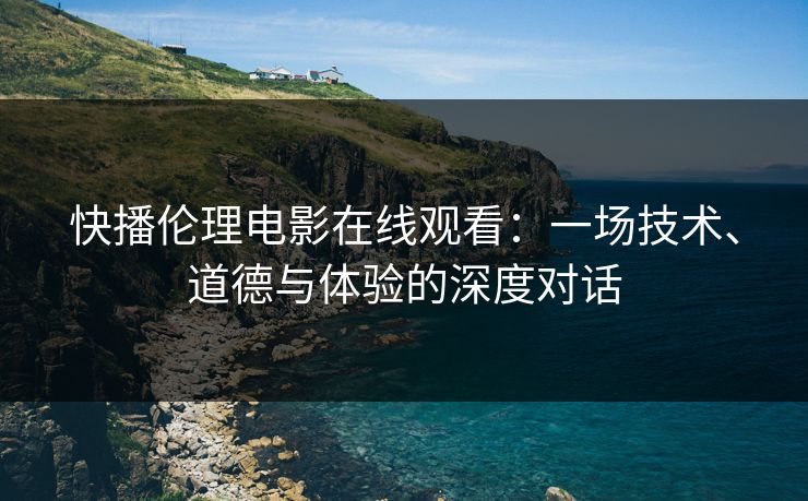 快播伦理电影在线观看:一场技术、道德与体验的深度对话 快播伦理电影在线观看:一场技术、道德与体验的深度对话