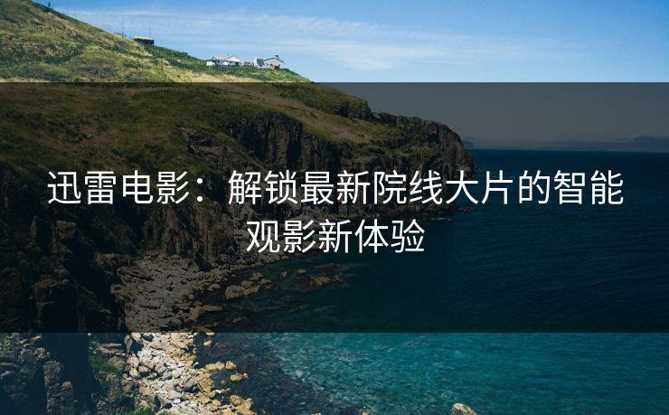 迅雷电影:解锁最新院线大片的智能观影新体验 迅雷电影:解锁最新院线大片的智能观影新体验
