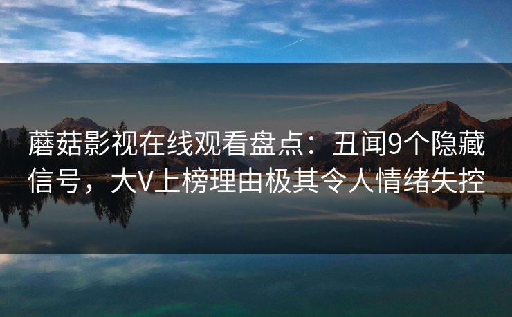 蘑菇影视在线观看盘点:丑闻9个隐藏信号,大V上榜理由极其令人情绪失控 蘑菇影视在线观看盘点:丑闻9个隐藏信号,大V上榜理由极其令人情绪失控