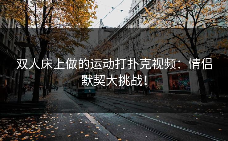 双人床上做的运动打扑克视频:情侣默契大挑战! 双人床上做的运动打扑克视频:情侣默契大挑战!