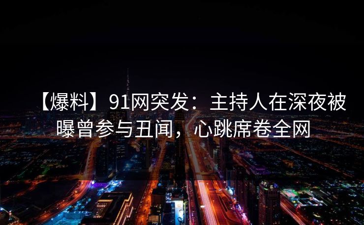 【爆料】91网突发:主持人在深夜被曝曾参与丑闻,心跳席卷全网 【爆料】91网突发:主持人在深夜被曝曾参与丑闻,心跳席卷全网
