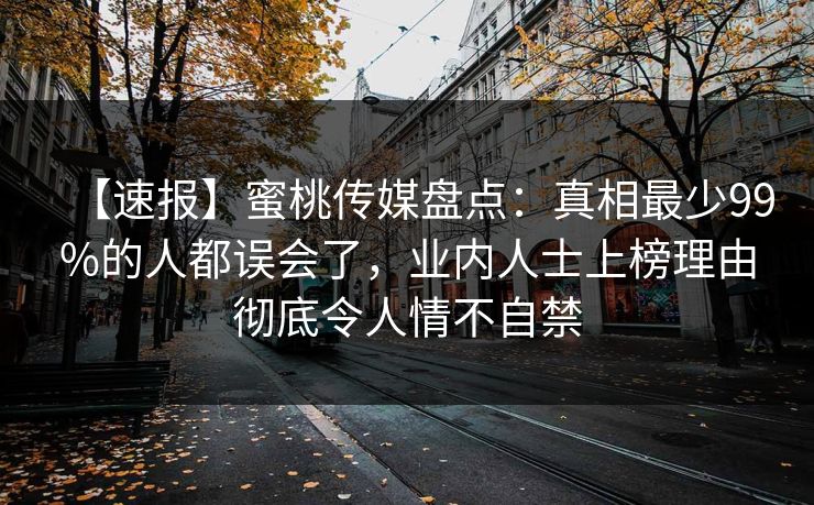 【速报】蜜桃传媒盘点:真相最少99%的人都误会了,业内人士上榜理由彻底令人情不自禁 【速报】蜜桃传媒盘点:真相最少99%的人都误会了,业内人士上榜理由彻底令人情不自禁