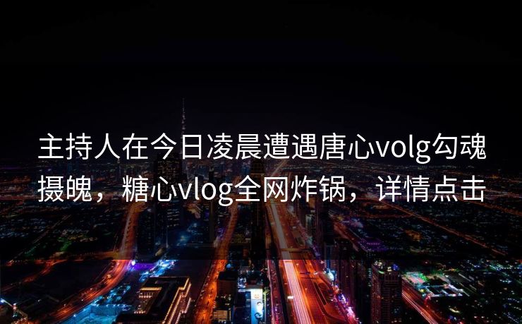 主持人在今日凌晨遭遇唐心volg勾魂摄魄,糖心vlog全网炸锅,详情点击 主持人在今日凌晨遭遇唐心volg勾魂摄魄,糖心vlog全网炸锅,详情点击