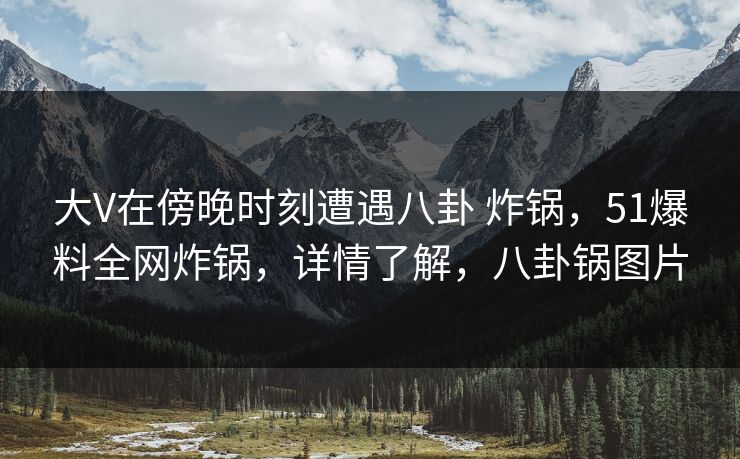 大V在傍晚时刻遭遇八卦 炸锅,51爆料全网炸锅,详情了解,八卦锅图片 大V在傍晚时刻遭遇八卦 炸锅,51爆料全网炸锅,详情了解,八卦锅图片