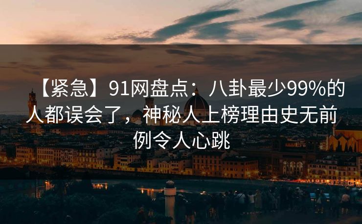 【紧急】91网盘点：八卦最少99%的人都误会了，神秘人上榜理由史无前例令人心跳