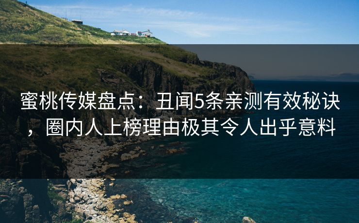 蜜桃传媒盘点:丑闻5条亲测有效秘诀,圈内人上榜理由极其令人出乎意料 蜜桃传媒盘点:丑闻5条亲测有效秘诀,圈内人上榜理由极其令人出乎意料