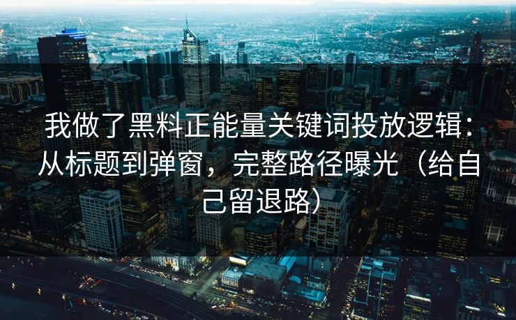 我做了黑料正能量关键词投放逻辑：从标题到弹窗，完整路径曝光（给自己留退路）