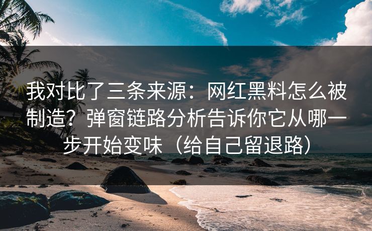 我对比了三条来源:网红黑料怎么被制造?弹窗链路分析告诉你它从哪一步开始变味(给自己留退路) 我对比了三条来源:网红黑料怎么被制造?弹窗链路分析告诉你它从哪一步开始变味(给自己留退路)