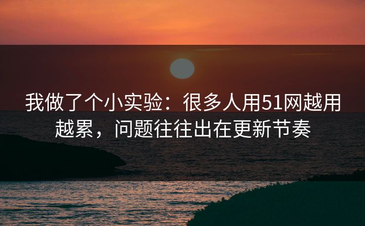 我做了个小实验:很多人用51网越用越累,问题往往出在更新节奏 我做了个小实验:很多人用51网越用越累,问题往往出在更新节奏