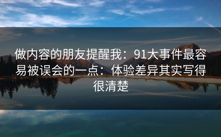 做内容的朋友提醒我:91大事件最容易被误会的一点:体验差异其实写得很清楚 做内容的朋友提醒我:91大事件最容易被误会的一点:体验差异其实写得很清楚