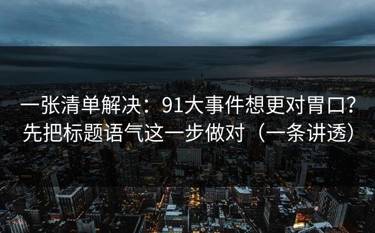 一张清单解决:91大事件想更对胃口?先把标题语气这一步做对(一条讲透) 一张清单解决:91大事件想更对胃口?先把标题语气这一步做对(一条讲透)