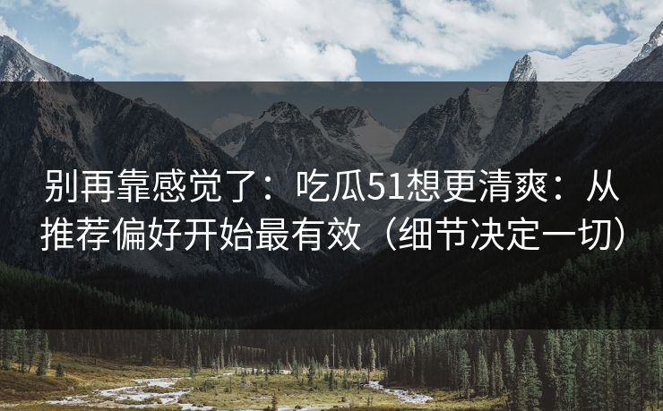 别再靠感觉了:吃瓜51想更清爽:从推荐偏好开始最有效(细节决定一切) 别再靠感觉了:吃瓜51想更清爽:从推荐偏好开始最有效(细节决定一切)