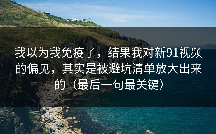 我以为我免疫了，结果我对新91视频的偏见，其实是被避坑清单放大出来的（最后一句最关键）