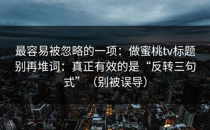 最容易被忽略的一项：做蜜桃tv标题别再堆词：真正有效的是“反转三句式”（别被误导）