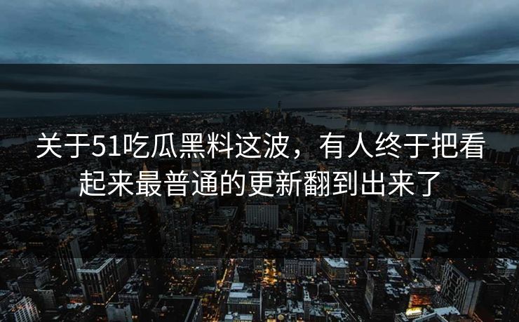 关于51吃瓜黑料这波,有人终于把看起来最普通的更新翻到出来了 关于51吃瓜黑料这波,有人终于把看起来最普通的更新翻到出来了
