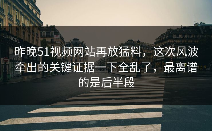 昨晚51视频网站再放猛料,这次风波牵出的关键证据一下全乱了,最离谱的是后半段 昨晚51视频网站再放猛料,这次风波牵出的关键证据一下全乱了,最离谱的是后半段